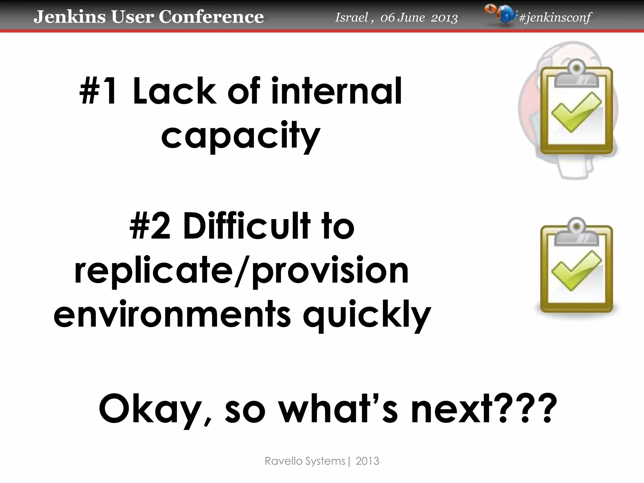 Jenkins User Conference Israel , 06 June 2013 #jenkinsconf
Ravello Systems| 2013
#1 Lack of internal
capacity
#2 Difficult to
replicate/provision
environments quickly
Okay, so what’s next???
 