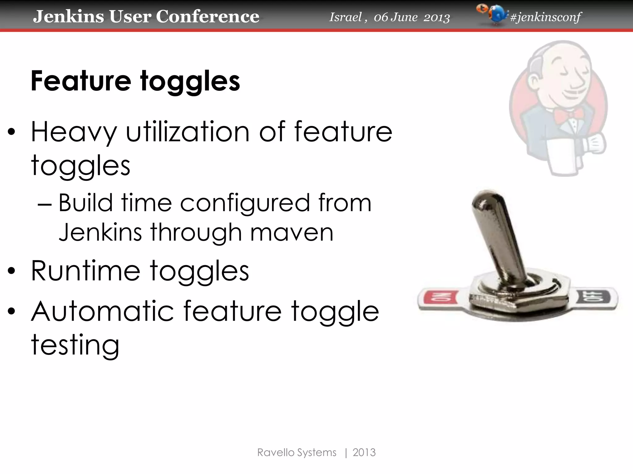 Jenkins User Conference Israel , 06 June 2013 #jenkinsconf
Ravello Systems | 2013
Feature toggles
• Heavy utilization of feature
toggles
– Build time configured from
Jenkins through maven
• Runtime toggles
• Automatic feature toggle
testing
 