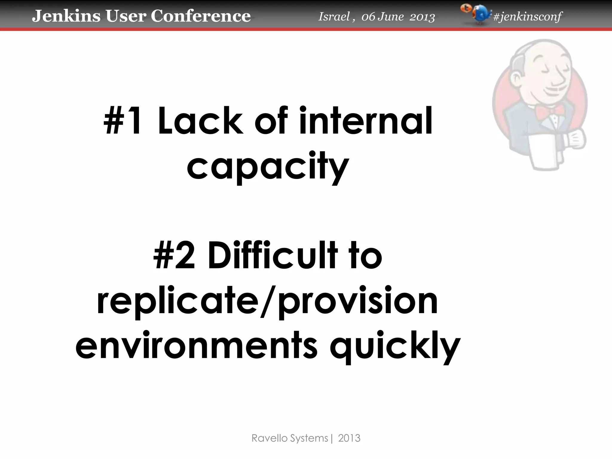 Jenkins User Conference Israel , 06 June 2013 #jenkinsconf
Ravello Systems| 2013
#1 Lack of internal
capacity
#2 Difficult to
replicate/provision
environments quickly
 