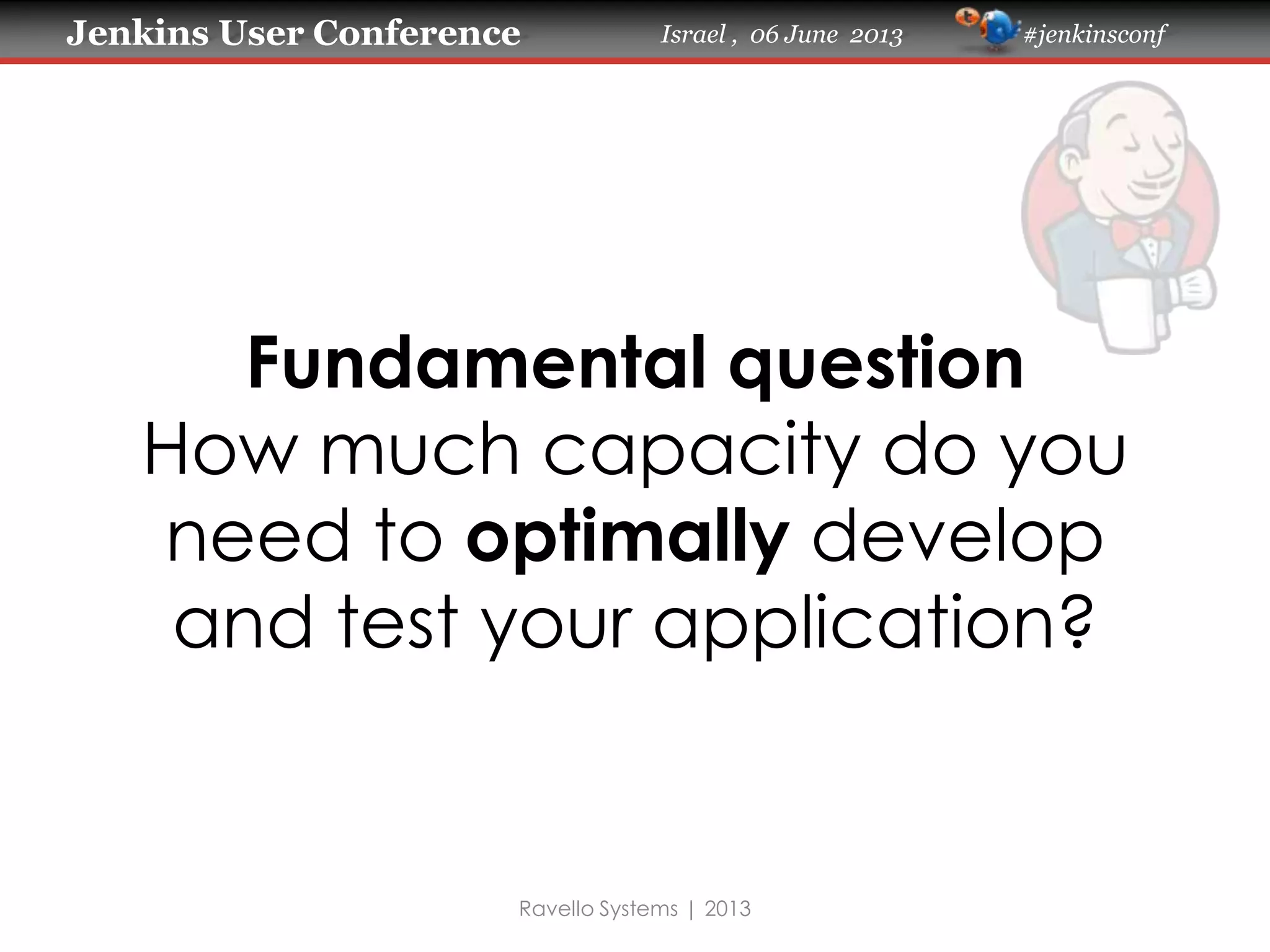 Jenkins User Conference Israel , 06 June 2013 #jenkinsconf
Fundamental question
How much capacity do you
need to optimally develop
and test your application?
Ravello Systems | 2013
 