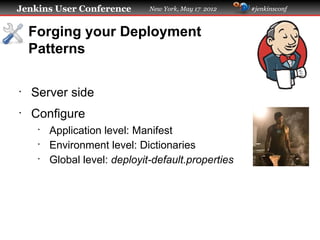 Jenkins User Conference        New York, May 17 2012   #jenkinsconf



    Forging your Deployment
    Patterns

•
    Server side
•
    Configure
     •
         Application level: Manifest
     •
         Environment level: Dictionaries
     •
         Global level: deployit-default.properties
 