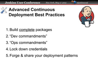 Jenkins User Conference   New York, May 17 2012   #jenkinsconf



  Advanced Continuous
  Deployment Best Practices


1. Build complete packages
2. “Dev commandments”
3. “Ops commandments”
4. Lock down credentials
5. Forge & share your deployment patterns
 
