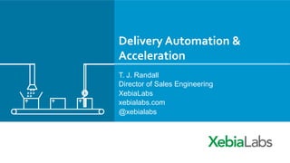 Delivery	
  Automation	
  &	
  
Acceleration	
  
T. J. Randall
Director of Sales Engineering
XebiaLabs
xebialabs.com
@xebialabs
 