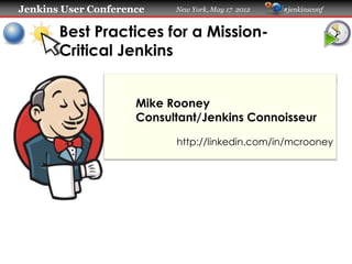 Jenkins User Conference    New York, May 17 2012   #jenkinsconf


       Best Practices for a Mission-
       Critical Jenkins


                     Mike Rooney
                     Consultant/Jenkins Connoisseur

                           http://linkedin.com/in/mcrooney
 