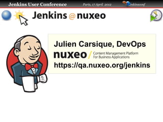 Jenkins User Conference

Paris, 17 April 2012

#jenkinsconf

Julien Carsique, DevOps
https://qa.nuxeo.org/jenkins

 