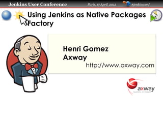 Jenkins User Conference   Paris, 17 April 2012   #jenkinsconf


       Using Jenkins as Native Packages
       Factory


                     Henri Gomez
                     Axway
                          http://www.axway.com
 