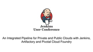 An Integrated Pipeline for Private and Public Clouds with Jenkins,
Artifactory and Pivotal Cloud Foundry
 
