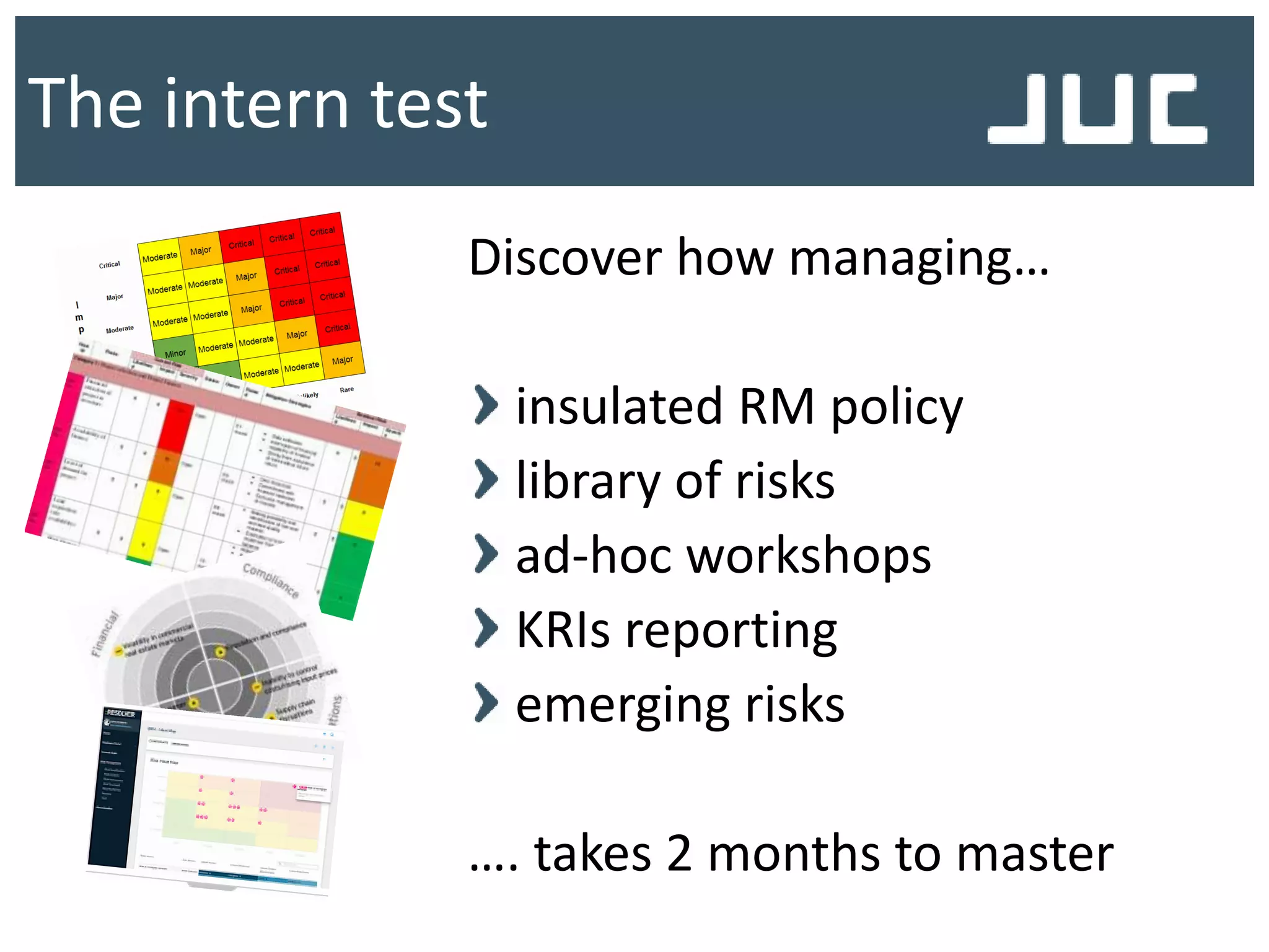 The intern test
Discover how managing…
insulated RM policy
library of risks
ad-hoc workshops
KRIs reporting
emerging risks
…. takes 2 months to master
 
