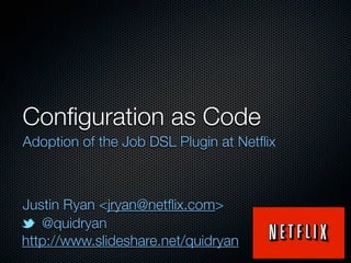 Conﬁguration as Code
Adoption of the Job DSL Plugin at Netﬂix

Justin Ryan <jryan@netﬂix.com>
@quidryan
http://www.slideshare.net/quidryan

 