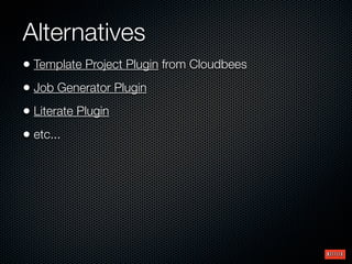 Alternatives
• Template Project Plugin from Cloudbees
• Job Generator Plugin
• Literate Plugin
• etc...

 