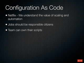 Conﬁguration As Code
• Netﬂix - We understand the value of scaling and
automation

• Jobs should be responsible citizens
•...