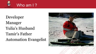 Who am I ?
Developer
Manager
Yulia’s Husband
Tamir’s Father
Automation Evangelist
 