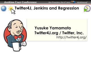 Jenkins User Conference      San Francisco, Oct 2nd 2011   #jenkinsconf


       Twitter4J, Jenkins and Regression



                     Yusuke Yamamoto
                     Twitter4J.org / Twitter, Inc.
                                      http://twitter4j.org/
 