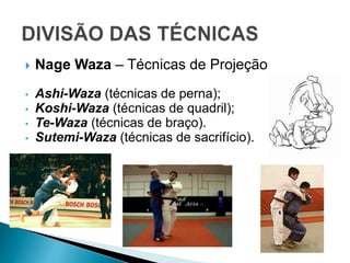  Nage Waza – Técnicas de Projeção
• Ashi-Waza (técnicas de perna);
• Koshi-Waza (técnicas de quadril);
• Te-Waza (técnicas de braço).
• Sutemi-Waza (técnicas de sacrifício).
 