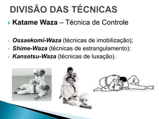  Katame Waza – Técnica de Controle
• Ossaekomi-Waza (técnicas de imobilização);
• Shime-Waza (técnicas de estrangulamento);
• Kansetsu-Waza (técnicas de luxação).
 