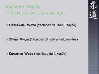  Ossaekomi Waza (técnicas de imobilização) 
 Shime Waza (técnicas de estrangulamentos) 
 Kansetsu Waza (técnicas de luxação) 
 