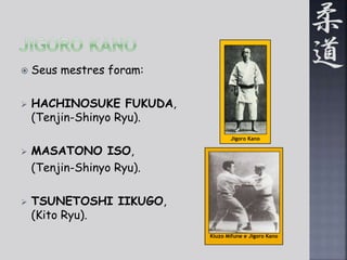 Jigoro Kano 
Kiuzo Mifune e Jigoro Kano 
 Seus mestres foram: 
 HACHINOSUKE FUKUDA, 
(Tenjin-Shinyo Ryu). 
 MASATONO ISO, 
(Tenjin-Shinyo Ryu). 
 TSUNETOSHI IIKUGO, 
(Kito Ryu). 
 