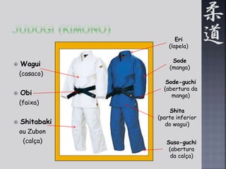  Wagui 
(casaco) 
 Obi 
(faixa) 
 Shitabaki 
ou Zubon 
(calça) 
Eri 
(lapela) 
Sode 
(manga) 
Sode-guchi 
(abertura da 
manga) 
Shita 
(parte inferior 
do wagui) 
Suso-guchi 
(abertura 
da calça) 
 