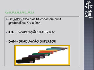  Os JUDOKAS são classificados em duas 
graduações: Kiu e Dan 
 KIU – GRADUAÇÃO INFERIOR 
 DAN – GRADUAÇÃO SUPERIOR 
 