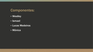Componentes:
▪ Weslley
▪ Ismael
▪ Lucas Medeiros
▪ Mônica
 