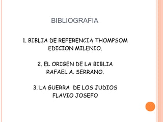 BIBLIOGRAFIA

1. BIBLIA DE REFERENCIA THOMPSOM
         EDICION MILENIO.

    2. EL ORIGEN DE LA BIBLIA
        RAFAEL A. SERRANO.

   3. LA GUERRA DE LOS JUDIOS
          FLAVIO JOSEFO
 