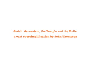 Judah, Jerusalem, the Temple and the Exile:
a vast oversimpliﬁcation by John Thompson
 