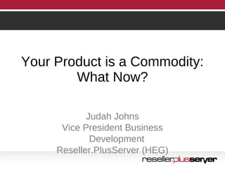 Your Product is a Commodity:
What Now?
Judah Johns
Vice President Business
Development
Reseller.PlusServer (HEG)
 