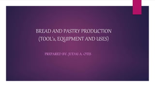 BREAD AND PASTRY PRODUCTION
(TOOL’s, EQUIPMENT AND USES)
PREPARED BY: JUDAI A. OTIS
 