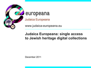 www.judaica-europeana.eu

Judaica Europeana: single access
to Jewish heritage digital collections




December 2011
 