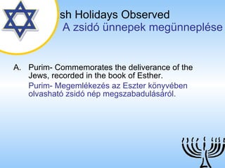 The Jewish Holidays Observed   A zsidó ünnepek megünneplése Purim- Commemorates the deliverance of the Jews, recorded in the book of Esther. Purim- Megemlékezés az Eszter könyvében olvasható zsidó nép megszabadulásáról. 