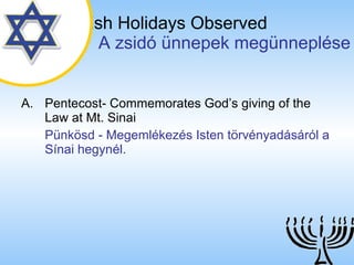 The Jewish Holidays Observed   A zsidó ünnepek megünneplése Pentecost- Commemorates God’s giving of the Law at Mt. Sinai Pünkösd - Megemlékezés Isten törvényadásáról a Sínai hegynél. 