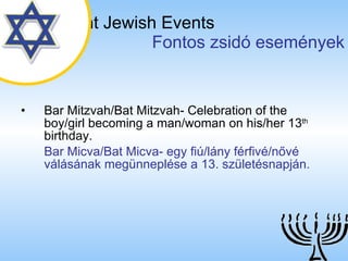 Important Jewish Events   Fontos zsidó események Bar Mitzvah/Bat Mitzvah- Celebration of the boy/girl becoming a man/woman on his/her 13 th  birthday. Bar Micva/Bat Micva- egy fiú/lány férfivé/nővé válásának megünneplése a 13. születésnapján. 
