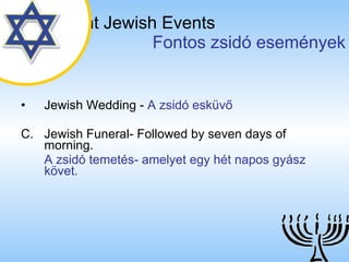Important Jewish Events   Fontos zsidó események Jewish Wedding  -  A zsidó esküvő Jewish Funeral- Followed by seven days of morning. A zsidó temetés- amelyet egy hét napos gyász követ. 