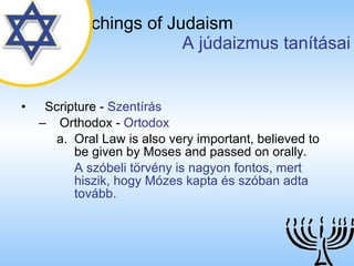 The Teachings of Judaism   A júdaizmus tanításai Scripture  -  Szentírás Orthodox  -  Ortodox Oral Law is also very important, believed to be given by Moses and passed on orally. A szóbeli törvény is nagyon fontos, mert hiszik, hogy Mózes kapta és szóban adta tovább. 