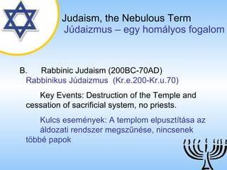 Judaism,   the Nebulous Term   ú岹ܲ – egy homályos fogalom B.   Rabbinic Judaism (200BC-70AD)   Rabbinikus ú岹ܲ  (Kr.e.200-Kr.u.70) Key Events: Destruction of the Temple and  cessation of sacrificial system, no priests. Kulcs események: A templom elpusztítása az  áldozati rendszer megszűnése, nincsenek  többé papok 