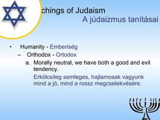 The Teachings of Judaism   A júdaizmus tanításai Humanity  -  Emberiség Orthodox  -  Ortodox Morally neutral, we have both a good and evil tendency. Erkölcsileg semleges, hajlamosak vagyunk mind a jó, mind a rossz megcselekvésére. 