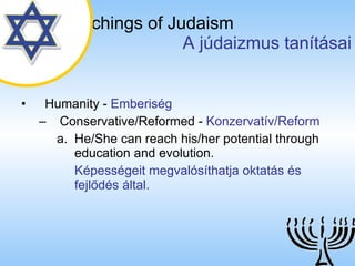 The Teachings of Judaism   A júdaizmus tanításai Humanity  -  Emberiség Conservative/Reformed  -  Konzervatív/Reform He/She can reach his/her potential through education and evolution. Képességeit megvalósíthatja oktatás és fejlődés által. 