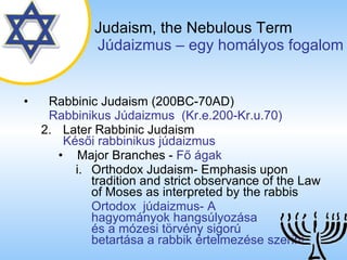 Rabbinic Judaism (200BC-70AD)   Rabbinikus ú岹ܲ  (Kr.e.200-Kr.u.70) 2. Later Rabbinic Judaism   Késői rabbinikus júdaizmus Major Branches  -  Fő ágak Orthodox Judaism- Emphasis upon tradition and strict observance of the Law of Moses as interpreted by the rabbis Ortodox  júdaizmus- A  hagyományok hangsúlyozása  és a mózesi törvény sigorú  betartása a rabbik értelmezése szerint. Judaism,   the Nebulous Term   ú岹ܲ – egy homályos fogalom 