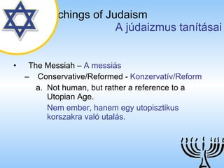 The Teachings of Judaism   A júdaizmus tanításai The Messiah  –  A messiás Conservative/Reformed  -  Konzervatív/Reform Not human, but rather a reference to a Utopian Age. Nem ember, hanem egy utopisztikus korszakra való utalás. 