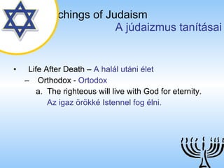 The Teachings of Judaism   A júdaizmus tanításai Life After Death  –  A halál utáni élet Orthodox  -  Ortodox The righteous will live with God for eternity. Az igaz örökké Istennel fog élni. 