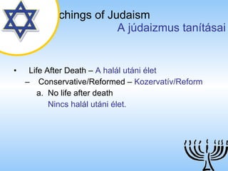 The Teachings of Judaism   A júdaizmus tanításai Life After Death  –  A halál utáni élet Conservative/Reformed  –  Kozervatív/Reform No life after death Nincs halál utáni élet. 