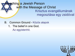 B. Common Ground  -  Közös alapok The belief in one God. Az egyistenhit. Reaching a   Jewish Person   with the Message of Christ   Krisztus evangéliumának  megosztása egy zsidóval 