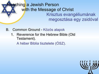 B. Common Ground  -  Közös alapok Reverence for the Hebrew Bible (Old Testament). A héber Biblia tisztelete (ÓSZ). Reaching a   Jewish Person   with the Message of Christ   Krisztus evangéliumának  megosztása egy zsidóval 