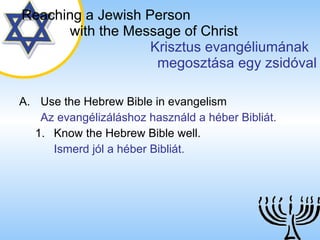 Use the Hebrew Bible in evangelism Az evangélizáláshoz használd a héber Bibliát. Know the Hebrew Bible well. Ismerd jól a héber Bibliát. Reaching a   Jewish Person   with the Message of Christ   Krisztus evangéliumának  megosztása egy zsidóval 