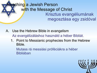 Use the Hebrew Bible in evangelism Az evangélizáláshoz használd a héber Bibliát. Point to Messianic prophecies from the Hebrew Bible. Mutass rá messiási próféciákra a héber Bibliában Reaching a   Jewish Person   with the Message of Christ   Krisztus evangéliumának  megosztása egy zsidóval 