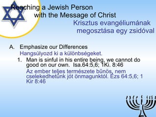 Emphasize our Differences Hangsúlyozd ki a különbségeket. Man is sinful in his entire being, we cannot do good on our own.  Isa.64:5,6; 1Ki. 8:46 Az ember teljes természete bűnös, nem cselekedhetünk jót önmagunktól. Ézs 64:5,6; 1 Kir 8:46 Reaching a   Jewish Person   with the Message of Christ   Krisztus evangéliumának  megosztása egy zsidóval 