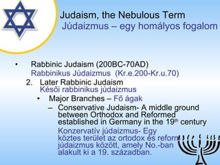 Judaism,   the Nebulous Term   ú岹ܲ – egy homályos fogalom Rabbinic Judaism (200BC-70AD)   Rabbinikus ú岹ܲ  (Kr.e.200-Kr.u.70) 2. Later Rabbinic Judaism   Késői rabbinikus júdaizmus Major Branches  –  Fő ágak Conservative Judaism- A middle ground between Orthodox and Reformed established in Germany in the 19 th  century Konzervatív júdaizmus- Egy  köztes terület az ortodox és reform júdaizmus között, amely No.-ban  alakult ki a 19. században. 