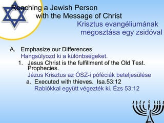 Emphasize our Differences Hangsúlyozd ki a különbségeket. Jesus Christ is the fulfillment of the Old Test. Prophecies. Jézus Krisztus az ÓSZ-i póféciák beteljesülése Executed with thieves.  Isa.53:12 Rablókkal együtt végezték ki. Ézs 53:12 Reaching a   Jewish Person   with the Message of Christ   Krisztus evangéliumának  megosztása egy zsidóval 