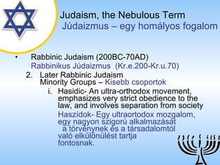 Judaism,   the Nebulous Term   ú岹ܲ – egy homályos fogalom Rabbinic Judaism (200BC-70AD)   Rabbinikus ú岹ܲ  (Kr.e.200-Kr.u.70) 2. Later Rabbinic Judaism   Minority Groups  –  Kisebb csoportok Hasidic- An ultra-orthodox movement, emphasizes very strict obedience to the law, and involves separation from society Haszídok- Egy ultraortodox mozgalom, egy nagyon szigorú alkalmazását  a törvénynek és a társadalomtól  való elkülönülést tartja  fontosnak. 