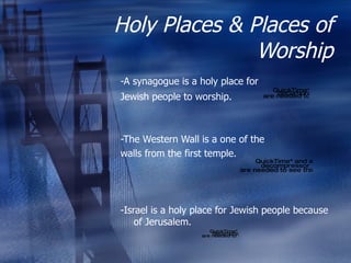 Holy Places & Places of Worship -A synagogue is a holy place for   Jewish people to worship.  -The Western Wall is a one of the walls from the first temple. -Israel is a holy place for Jewish people because of Jerusalem. 